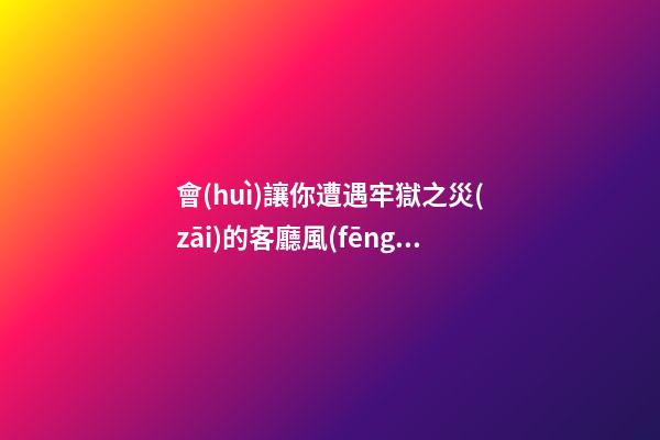 會(huì)讓你遭遇牢獄之災(zāi)的客廳風(fēng)水 希望你家都不要出現(xiàn)